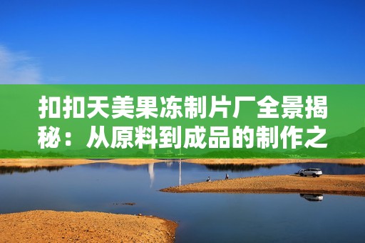 扣扣天美果冻制片厂全景揭秘：从原料到成品的制作之旅