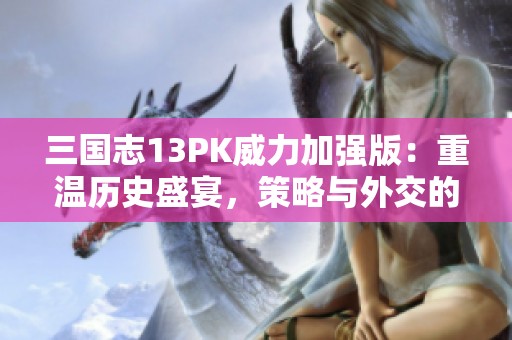 三国志13PK威力加强版：重温历史盛宴，策略与外交的巅峰对抗