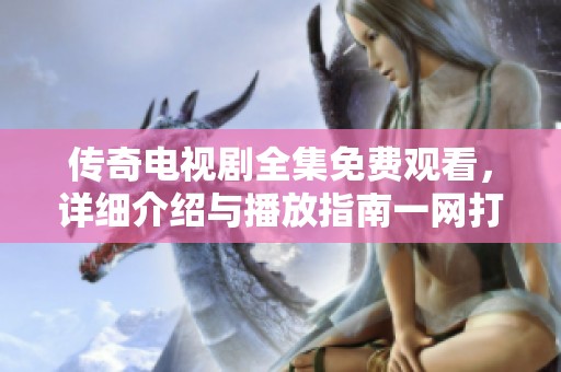 传奇电视剧全集免费观看，详细介绍与播放指南一网打尽