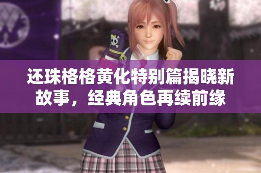 还珠格格黄化特别篇揭晓新故事，经典角色再续前缘