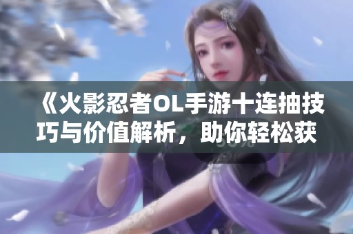 《火影忍者OL手游十连抽技巧与价值解析，助你轻松获取高品质角色》