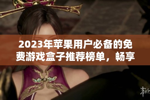 2023年苹果用户必备的免费游戏盒子推荐榜单，畅享热门游戏体验
