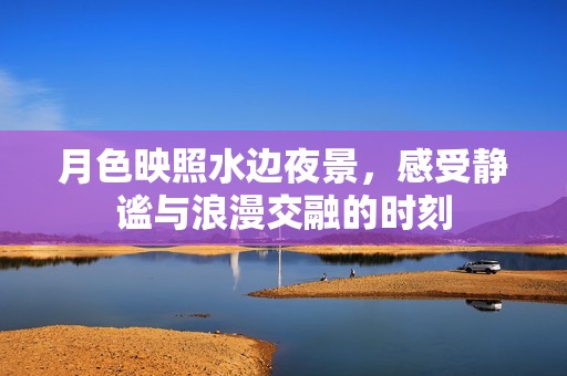 月色映照水边夜景，感受静谧与浪漫交融的时刻