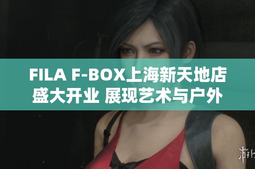 FILA F-BOX上海新天地店盛大开业 展现艺术与户外灵感的完美融合