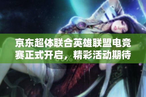 京东超体联合英雄联盟电竞赛正式开启，精彩活动期待你的参与！