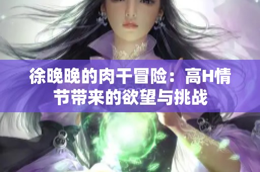 徐晚晚的肉干冒险：高H情节带来的欲望与挑战