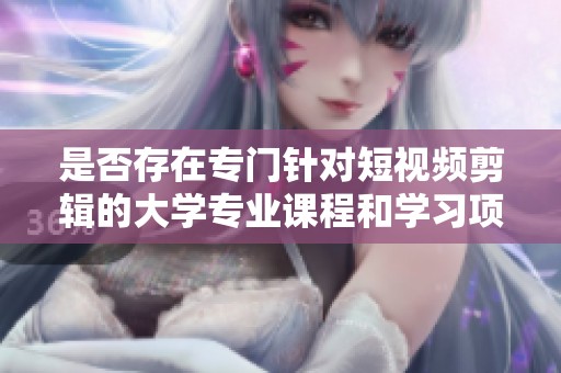 是否存在专门针对短视频剪辑的大学专业课程和学习项目