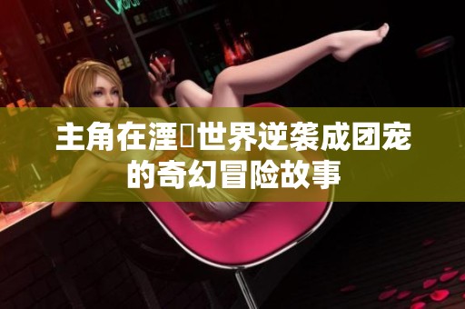 主角在湮婸世界逆袭成团宠的奇幻冒险故事