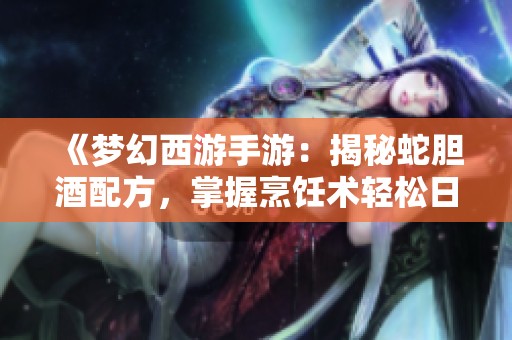 《梦幻西游手游：揭秘蛇胆酒配方，掌握烹饪术轻松日赚千金》