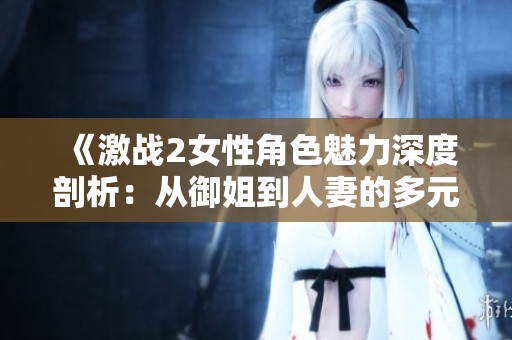 《激战2女性角色魅力深度剖析：从御姐到人妻的多元游戏艺术》