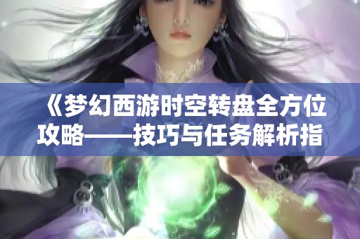 《梦幻西游时空转盘全方位攻略——技巧与任务解析指南》