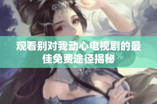 观看别对我动心电视剧的最佳免费途径揭秘