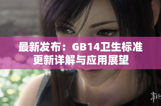 最新发布：GB14卫生标准更新详解与应用展望