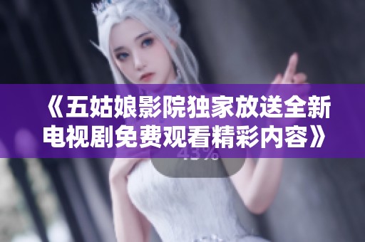 《五姑娘影院独家放送全新电视剧免费观看精彩内容》