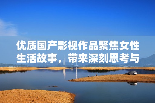 优质国产影视作品聚焦女性生活故事，带来深刻思考与启示