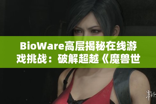 BioWare高层揭秘在线游戏挑战：破解超越《魔兽世界》的成功之道