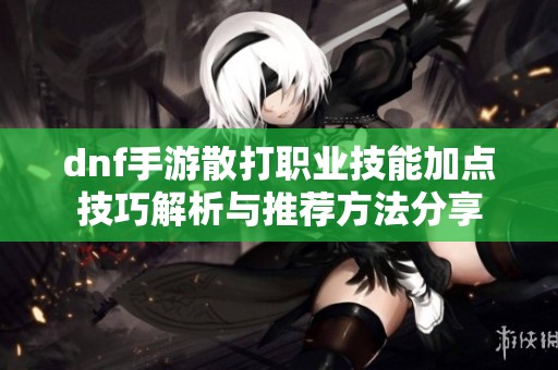 dnf手游散打职业技能加点技巧解析与推荐方法分享