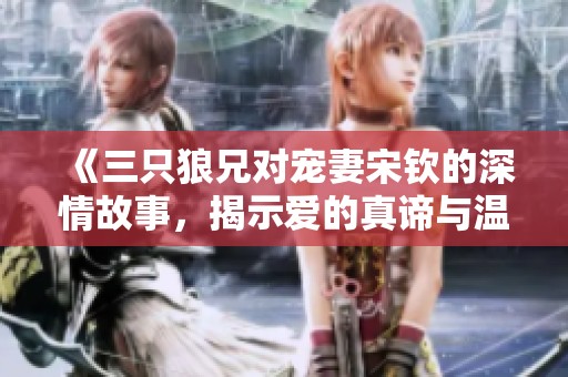 《三只狼兄对宠妻宋钦的深情故事，揭示爱的真谛与温暖》