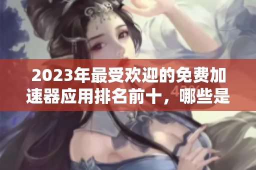 2023年最受欢迎的免费加速器应用排名前十，哪些是用户最青睐的选择
