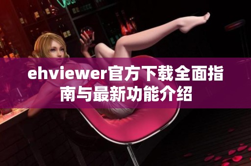 ehviewer官方下载全面指南与最新功能介绍