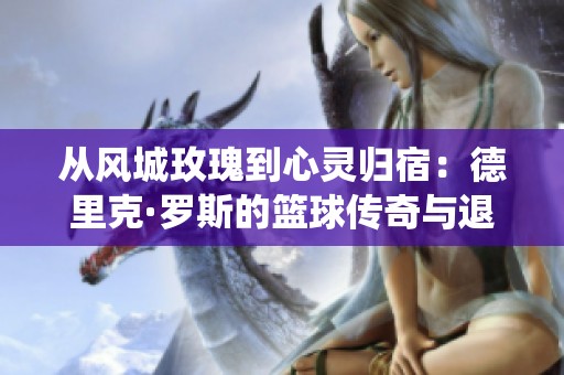 从风城玫瑰到心灵归宿：德里克·罗斯的篮球传奇与退役故事