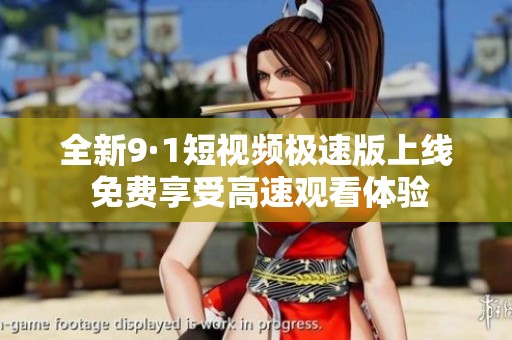 全新9·1短视频极速版上线 免费享受高速观看体验