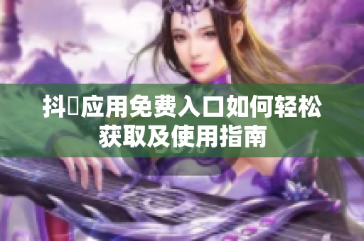 抖抈应用免费入口如何轻松获取及使用指南