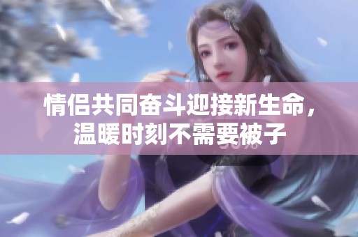情侣共同奋斗迎接新生命，温暖时刻不需要被子