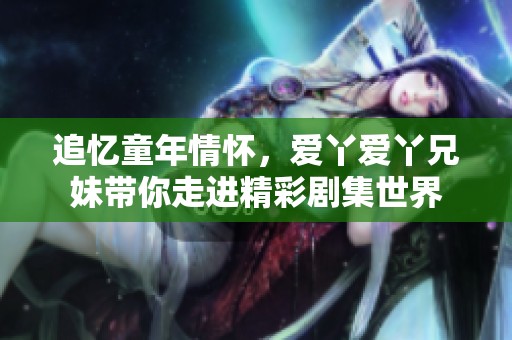追忆童年情怀，爱丫爱丫兄妹带你走进精彩剧集世界