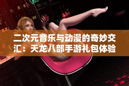 二次元音乐与动漫的奇妙交汇：天龙八部手游礼包体验盛宴