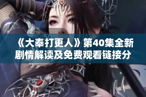 《大奉打更人》第40集全新剧情解读及免费观看链接分享