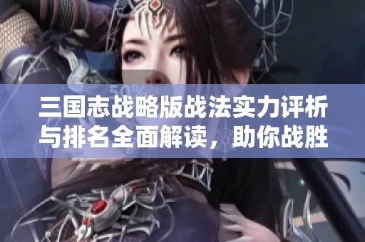 三国志战略版战法实力评析与排名全面解读，助你战胜对手