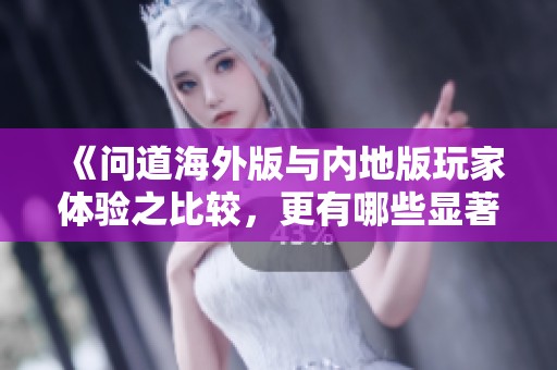 《问道海外版与内地版玩家体验之比较，更有哪些显著差异》