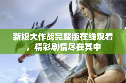 新娘大作战完整版在线观看，精彩剧情尽在其中