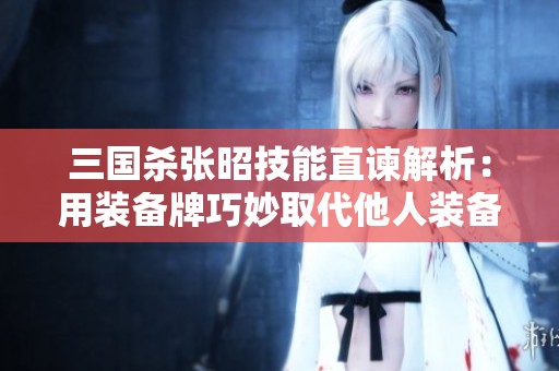 三国杀张昭技能直谏解析：用装备牌巧妙取代他人装备技巧分享