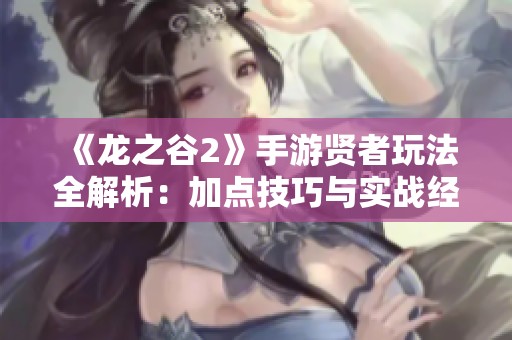 《龙之谷2》手游贤者玩法全解析：加点技巧与实战经验分享