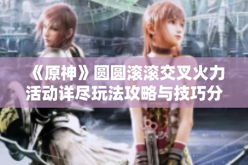 《原神》圆圆滚滚交叉火力活动详尽玩法攻略与技巧分享