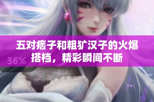 五对痞子和粗犷汉子的火爆搭档，精彩瞬间不断