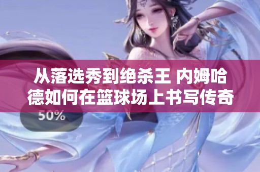 从落选秀到绝杀王 内姆哈德如何在篮球场上书写传奇逆袭故事