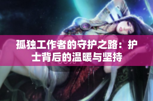 孤独工作者的守护之路：护士背后的温暖与坚持