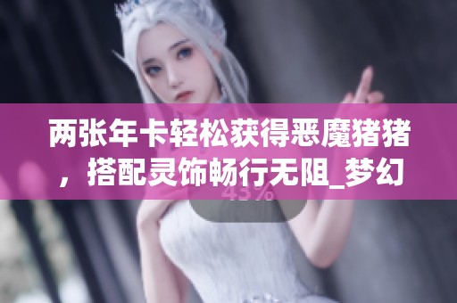 两张年卡轻松获得恶魔猪猪，搭配灵饰畅行无阻_梦幻西游电脑版