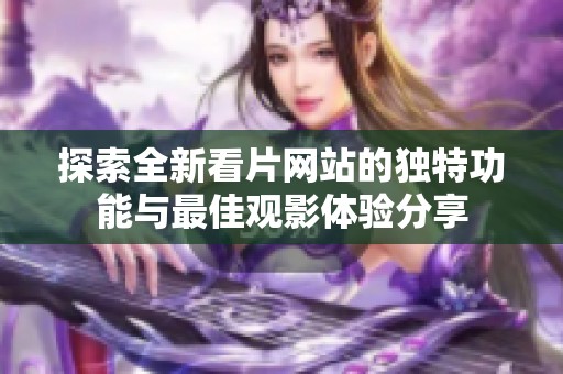 探索全新看片网站的独特功能与最佳观影体验分享