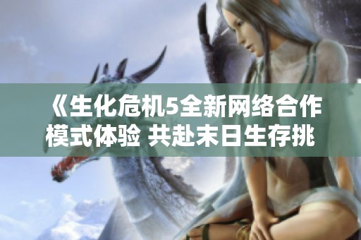 《生化危机5全新网络合作模式体验 共赴末日生存挑战》