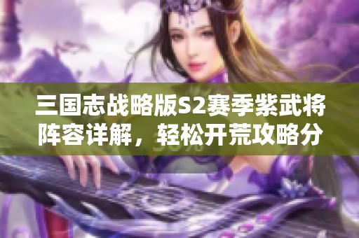 三国志战略版S2赛季紫武将阵容详解，轻松开荒攻略分享