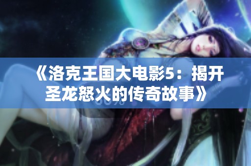 《洛克王国大电影5：揭开圣龙怒火的传奇故事》