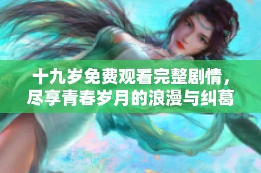 十九岁免费观看完整剧情，尽享青春岁月的浪漫与纠葛