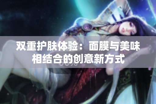 双重护肤体验：面膜与美味相结合的创意新方式