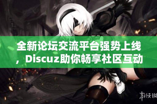 全新论坛交流平台强势上线，Discuz助你畅享社区互动乐趣