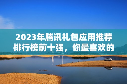 2023年腾讯礼包应用推荐排行榜前十强，你最喜欢的有哪些呢
