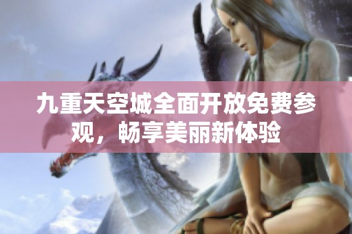 九重天空城全面开放免费参观，畅享美丽新体验